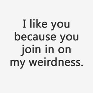 I like you because you join in on my weirdness. #BestFriend #Quotes