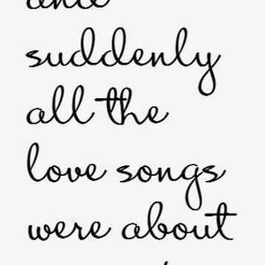 And suddenly all the love songs were about you. #Cute #Quotes