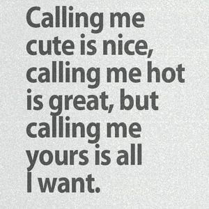 Calling me cute is nice, calling me hot is great, but calling me yours is all I want. #Cute #Quotes