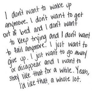 I don't want to wake up anymore. I don't want to get out of bed and I don't want to keep trying and I don't want to fail anymore. I just want to give up. I just want to go away or disappear and I want to stay like that for a while. Yeah, I'd like that a whole lot. #Depression #Quotes