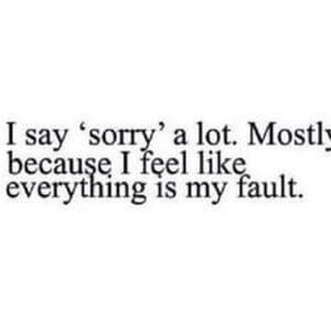 I say 'sorry' a lot. Mostly because I feel like everything is my fault. #Depression #Quotes