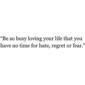 Be so busy loving your life that you have no time for hate, regret or fear. #Love #Quotes