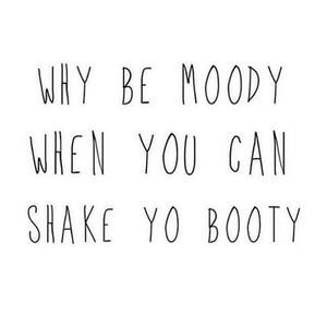 Why be moody when you can shake yo booty? #Happy #Quotes