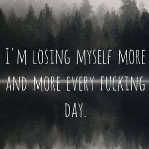 I'm losing myself more and more every fucking day. #Sad #Quotes